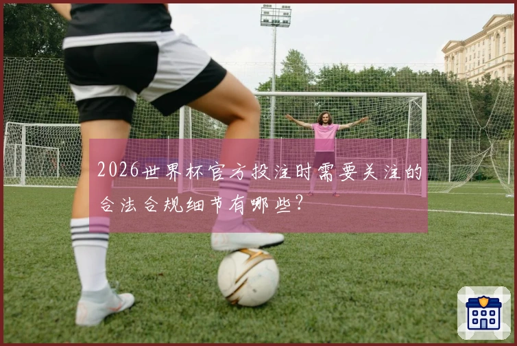 2026世界杯官方投注时需要关注的合法合规细节有哪些？