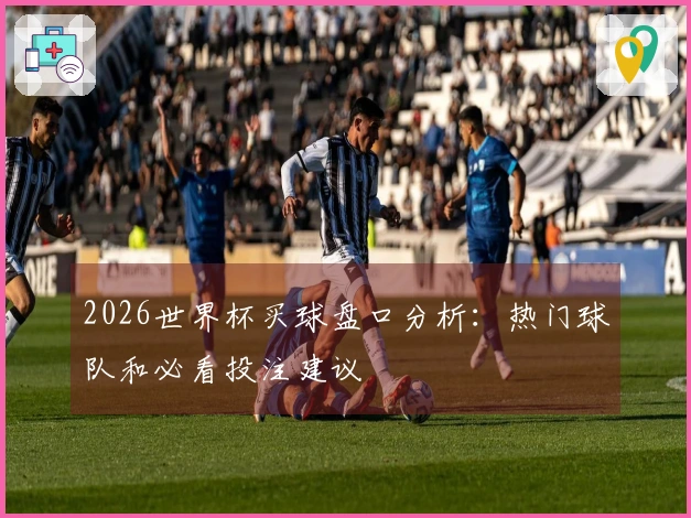 2026世界杯买球盘口分析：热门球队和必看投注建议