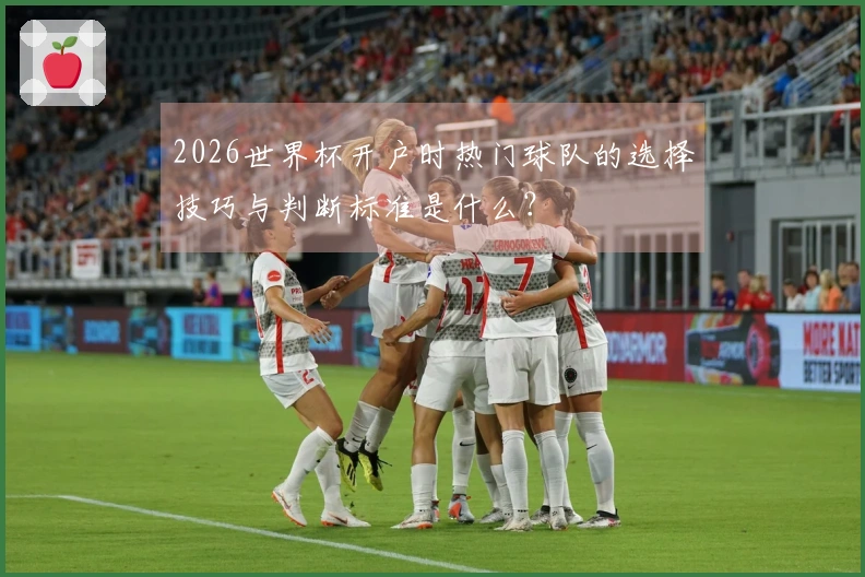 2026世界杯开户时热门球队的选择技巧与判断标准是什么？