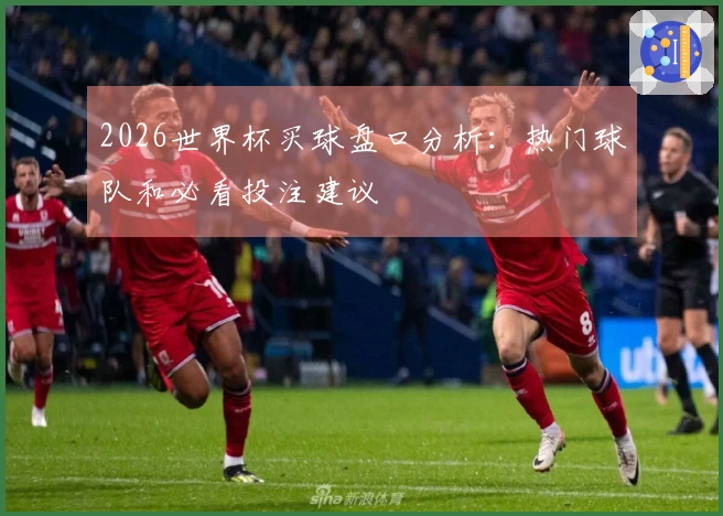 2026世界杯买球盘口分析：热门球队和必看投注建议