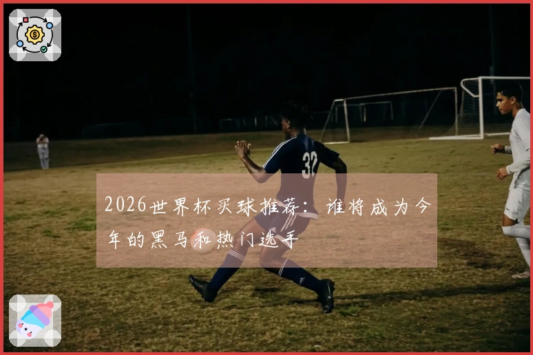 2026世界杯买球推荐：谁将成为今年的黑马和热门选手