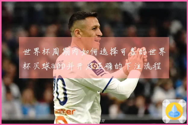 世界杯周期内如何选择可靠的世界杯买球app并开启正确的下注流程