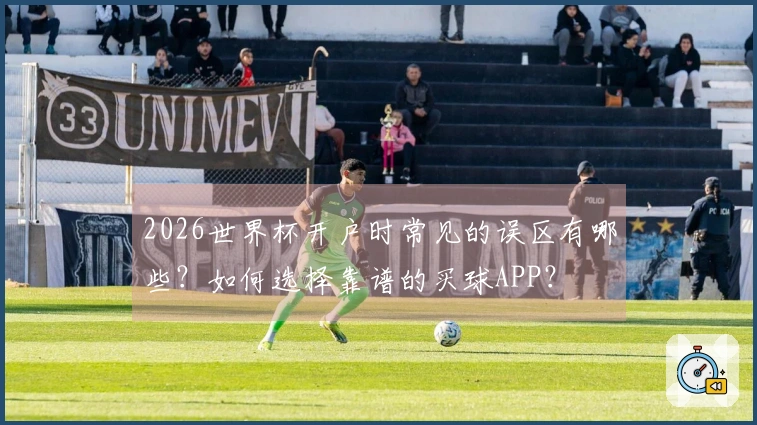 2026世界杯开户时常见的误区有哪些？如何选择靠谱的买球APP？
