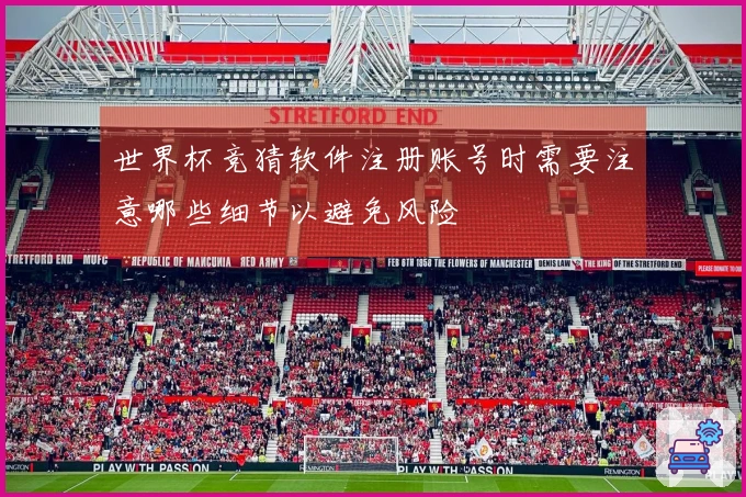 世界杯竞猜软件注册账号时需要注意哪些细节以避免风险